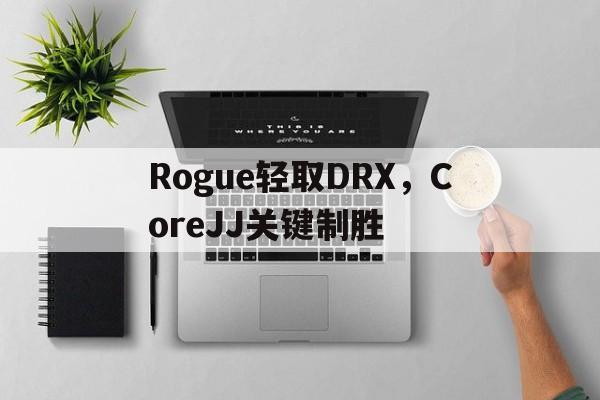 LOL英雄联盟投注平台-Rogue轻取DRX，CoreJJ关键制胜的简单介绍
