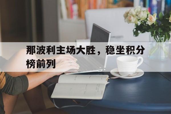 LOL直播入口-那波利主场大胜，稳坐积分榜前列的简单介绍